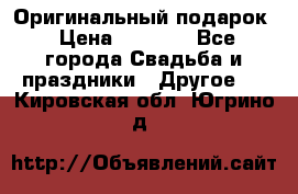 Оригинальный подарок › Цена ­ 5 000 - Все города Свадьба и праздники » Другое   . Кировская обл.,Югрино д.